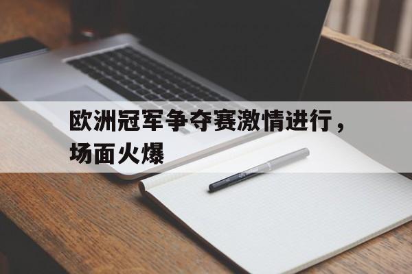 银河官网-包含欧洲冠军争夺赛激情进行，场面火爆的词条